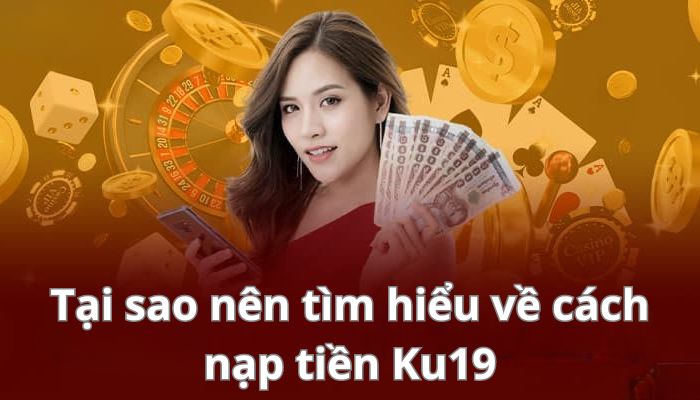 Tại sao nên tìm hiểu về cách nạp tiền Ku19 